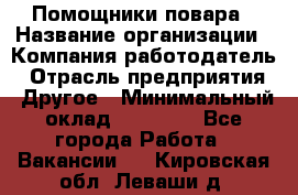 Помощники повара › Название организации ­ Компания-работодатель › Отрасль предприятия ­ Другое › Минимальный оклад ­ 22 000 - Все города Работа » Вакансии   . Кировская обл.,Леваши д.